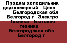 Продам холодильник двухкамерный › Цена ­ 9 000 - Белгородская обл., Белгород г. Электро-Техника » Бытовая техника   . Белгородская обл.,Белгород г.